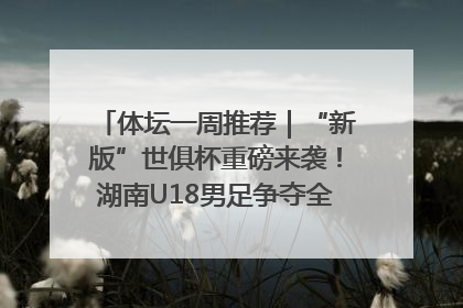 体坛一周推荐｜“新版”世俱杯重磅来袭！湖南U18男足争夺全运资格！郑钦文“草地”很忙……