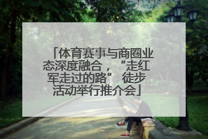 体育赛事与商圈业态深度融合，“走红军走过的路” 徒步活动举行推介会