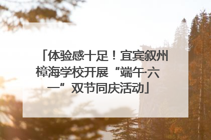 体验感十足！宜宾叙州樟海学校开展“端午·六一”双节同庆活动