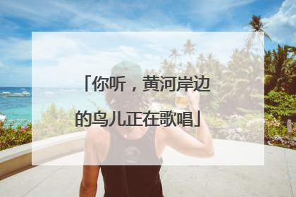 你听，黄河岸边的鸟儿正在歌唱