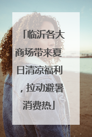 临沂各大商场带来夏日清凉福利，拉动避暑消费热