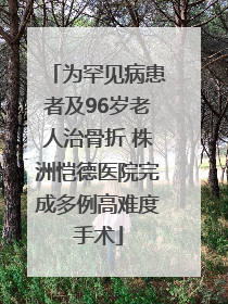 为罕见病患者及96岁老人治骨折 株洲恺德医院完成多例高难度手术