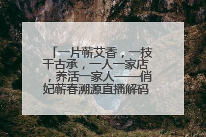 一片蕲艾香，一技千古承，一人一家店，养活一家人——俏妃蕲春溯源直播解码中医养生文化传承