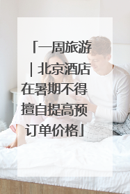 一周旅游｜北京酒店在暑期不得擅自提高预订单价格