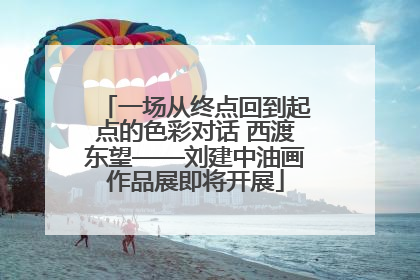 一场从终点回到起点的色彩对话 西渡东望——刘建中油画作品展即将开展