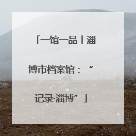 一馆一品丨淄博市档案馆：“记录·淄博”