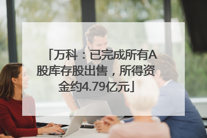 万科：已完成所有A股库存股出售，所得资金约4.79亿元