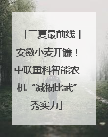 三夏最前线丨安徽小麦开镰！中联重科智能农机“减损比武”秀实力