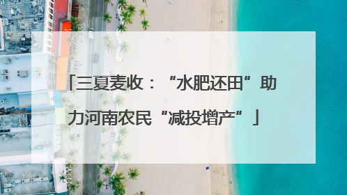 三夏麦收：“水肥还田”助力河南农民“减投增产”
