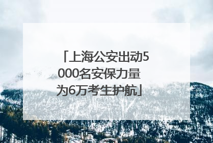 上海公安出动5000名安保力量为6万考生护航