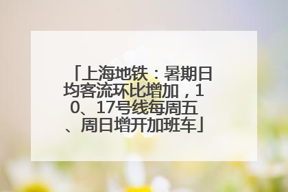 上海地铁：暑期日均客流环比增加，10、17号线每周五、周日增开加班车