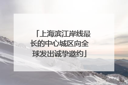 上海滨江岸线最长的中心城区向全球发出诚挚邀约