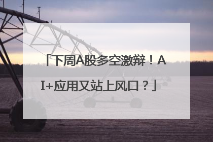 下周A股多空激辩！AI+应用又站上风口？