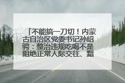 不能搞一刀切！内蒙古自治区党委书记孙绍骋：整治违规吃喝不是阻绝正常人际交往、黯淡人间烟火