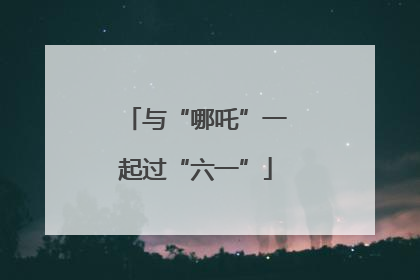 与“哪吒”一起过“六一”