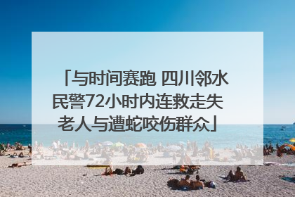 与时间赛跑 四川邻水民警72小时内连救走失老人与遭蛇咬伤群众