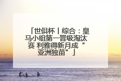 世俱杯丨综合：皇马小组第一晋级淘汰赛 利雅得新月成“亚洲独苗”