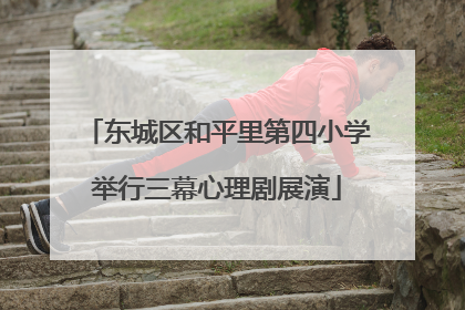 东城区和平里第四小学举行三幕心理剧展演