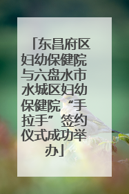 东昌府区妇幼保健院与六盘水市水城区妇幼保健院“手拉手”签约仪式成功举办