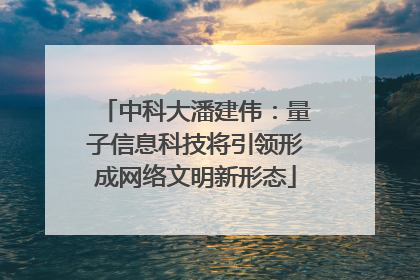 中科大潘建伟：量子信息科技将引领形成网络文明新形态