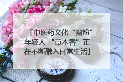 中医药文化“圈粉”年轻人 “草本香”正在不断融入日常生活
