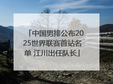 中国男排公布2025世界联赛首站名单 江川出任队长
