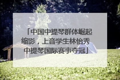 中国中提琴群体崛起缩影，上音学生林怡秀中提琴国际赛事夺冠