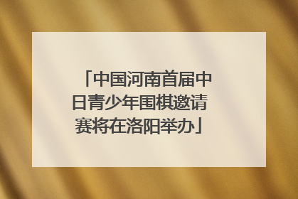 中国河南首届中日青少年围棋邀请赛将在洛阳举办
