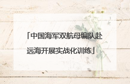 中国海军双航母编队赴远海开展实战化训练