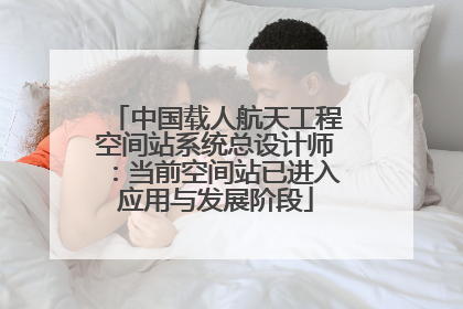 中国载人航天工程空间站系统总设计师：当前空间站已进入应用与发展阶段