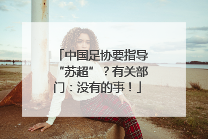 中国足协要指导“苏超”？有关部门：没有的事！