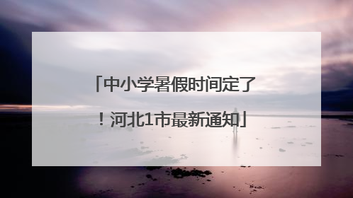 中小学暑假时间定了！河北1市最新通知