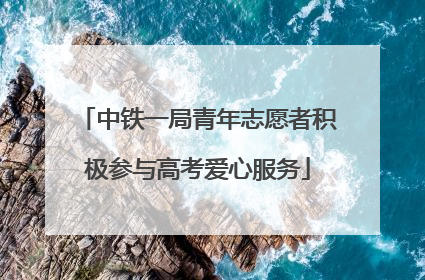 中铁一局青年志愿者积极参与高考爱心服务