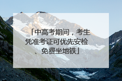 中高考期间，考生凭准考证可优先安检、免费坐地铁