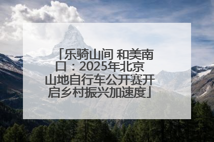 乐骑山间 和美南口：2025年北京山地自行车公开赛开启乡村振兴加速度
