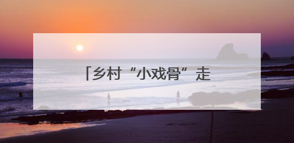 乡村“小戏骨”走向世界“大舞台”