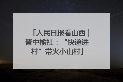 人民日报看山西｜晋中榆社：“快递进村”带火小山村