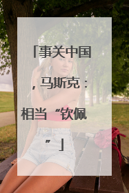 事关中国，马斯克：相当“钦佩”