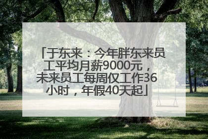 于东来：今年胖东来员工平均月薪9000元，未来员工每周仅工作36小时，年假40天起