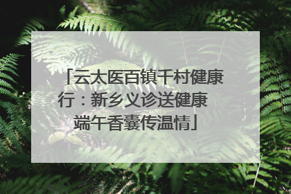 云太医百镇千村健康行：新乡义诊送健康 端午香囊传温情