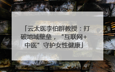 云太医李伯群教授：打破地域壁垒，“互联网+中医”守护女性健康