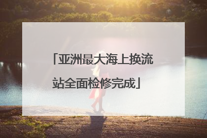 亚洲最大海上换流站全面检修完成