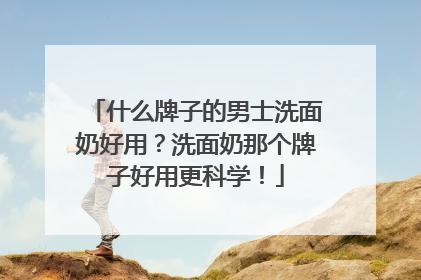 什么牌子的男士洗面奶好用？洗面奶那个牌子好用更科学！