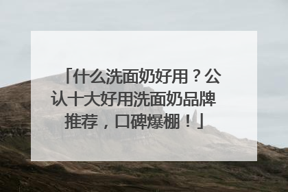 什么洗面奶好用？公认十大好用洗面奶品牌推荐，口碑爆棚！