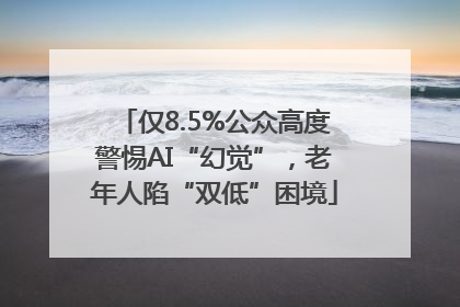 仅8.5%公众高度警惕AI“幻觉”，老年人陷“双低”困境