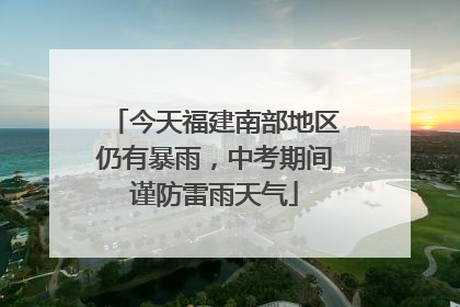 今天福建南部地区仍有暴雨，中考期间谨防雷雨天气