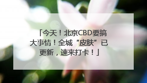今天！北京CBD要搞大事情！全城“皮肤”已更新，速来打卡！