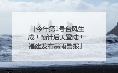 今年第1号台风生成！预计后天登陆！福建发布暴雨警报