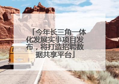 今年长三角一体化发展实事项目发布，将打造招聘数据共享平台