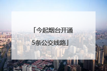 今起烟台开通5条公交线路